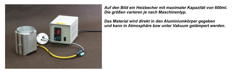 Auf den Bild ein Heizbecher mit maximaler Kapazitt von 600ml. Die gren varieren je nach Maschinentyp.  Das Material wird direkt in den Aluminiumkrper gegeben  und kann in Atmosphre bzw unter Vakuum getmpert werden.