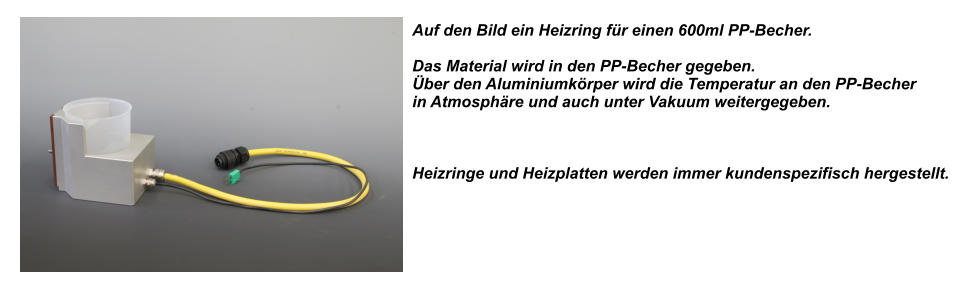 Auf den Bild ein Heizring fr einen 600ml PP-Becher.  Das Material wird in den PP-Becher gegeben. ber den Aluminiumkrper wird die Temperatur an den PP-Becher in Atmosphre und auch unter Vakuum weitergegeben.     Heizringe und Heizplatten werden immer kundenspezifisch hergestellt.